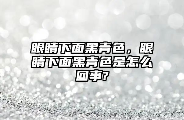 眼睛下面黑青色，眼睛下面黑青色是怎么回事?