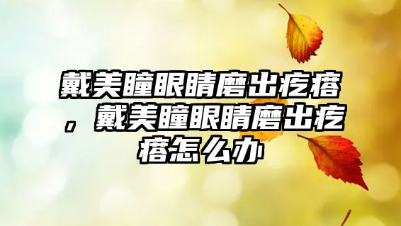 戴美瞳眼睛磨出疙瘩，戴美瞳眼睛磨出疙瘩怎么辦