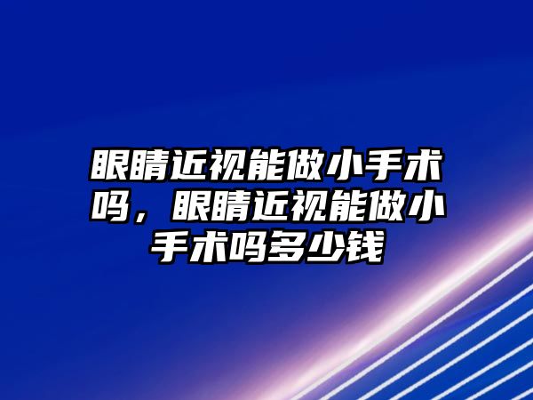 眼睛近視能做小手術嗎，眼睛近視能做小手術嗎多少錢