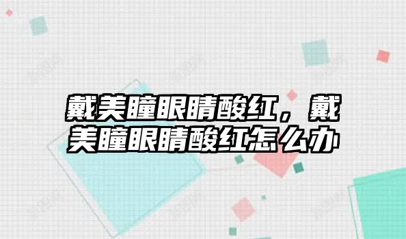 戴美瞳眼睛酸紅，戴美瞳眼睛酸紅怎么辦