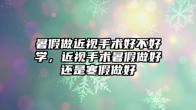 暑假做近視手術好不好學，近視手術暑假做好還是寒假做好