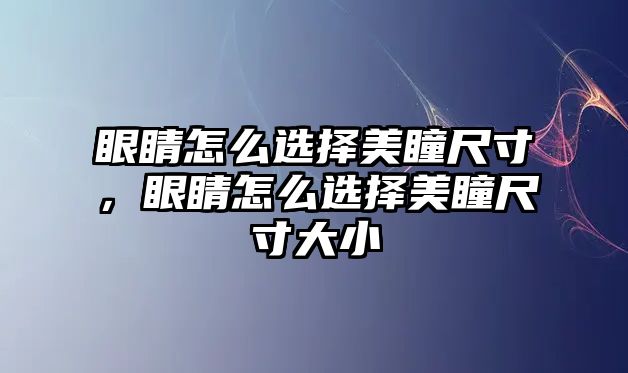 眼睛怎么選擇美瞳尺寸，眼睛怎么選擇美瞳尺寸大小