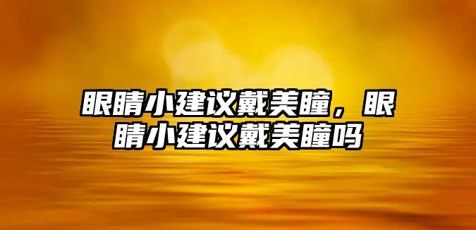 眼睛小建議戴美瞳，眼睛小建議戴美瞳嗎