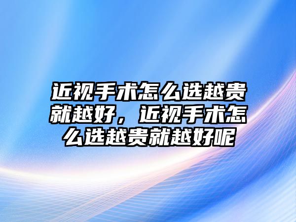 近視手術怎么選越貴就越好，近視手術怎么選越貴就越好呢