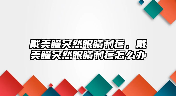 戴美瞳突然眼睛刺疼，戴美瞳突然眼睛刺疼怎么辦