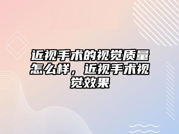 近視手術的視覺質量怎么樣，近視手術視覺效果