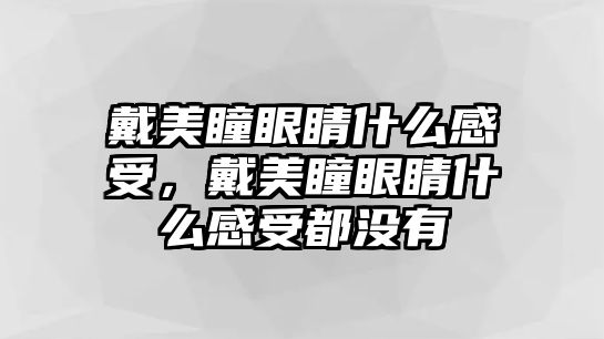 戴美瞳眼睛什么感受，戴美瞳眼睛什么感受都沒有