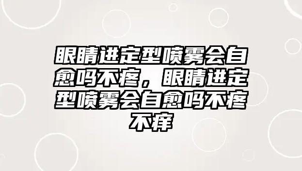 眼睛進(jìn)定型噴霧會(huì)自愈嗎不疼，眼睛進(jìn)定型噴霧會(huì)自愈嗎不疼不癢