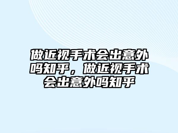 做近視手術會出意外嗎知乎，做近視手術會出意外嗎知乎