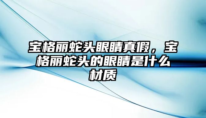 寶格麗蛇頭眼睛真假，寶格麗蛇頭的眼睛是什么材質(zhì)