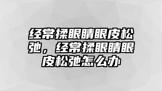 經常揉眼睛眼皮松弛，經常揉眼睛眼皮松弛怎么辦