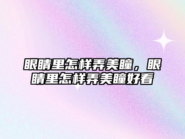 眼睛里怎樣弄美瞳，眼睛里怎樣弄美瞳好看