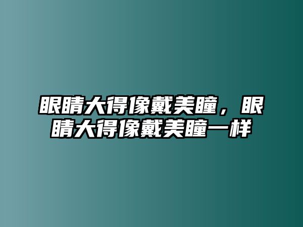 眼睛大得像戴美瞳，眼睛大得像戴美瞳一樣