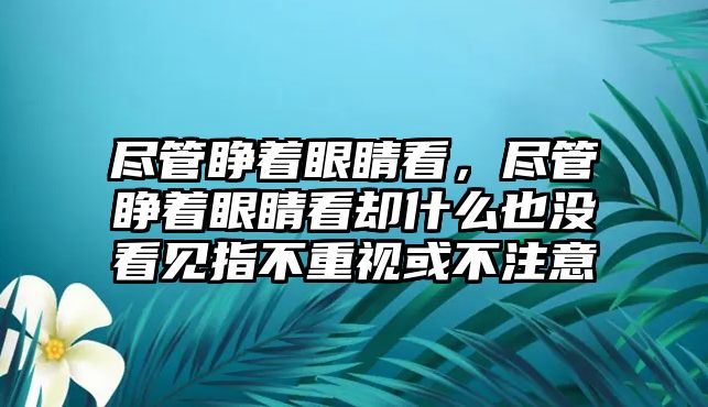 盡管睜著眼睛看，盡管睜著眼睛看卻什么也沒看見指不重視或不注意