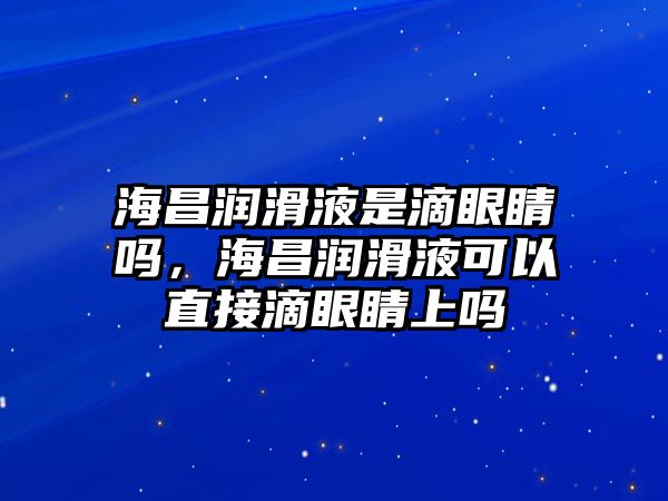 海昌潤滑液是滴眼睛嗎，海昌潤滑液可以直接滴眼睛上嗎