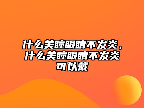 什么美瞳眼睛不發(fā)炎，什么美瞳眼睛不發(fā)炎可以戴