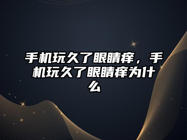 手機玩久了眼睛癢，手機玩久了眼睛癢為什么