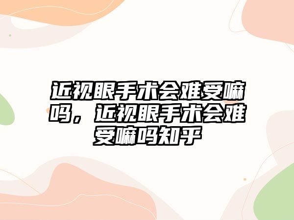 近視眼手術會難受嘛嗎，近視眼手術會難受嘛嗎知乎