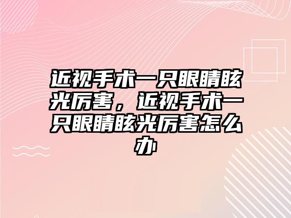 近視手術一只眼睛眩光厲害，近視手術一只眼睛眩光厲害怎么辦