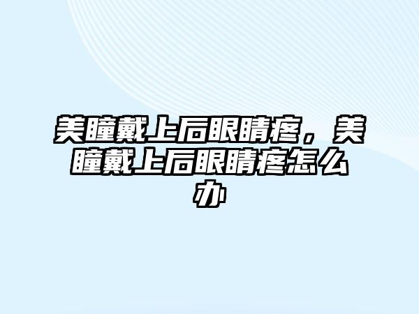 美瞳戴上后眼睛疼，美瞳戴上后眼睛疼怎么辦