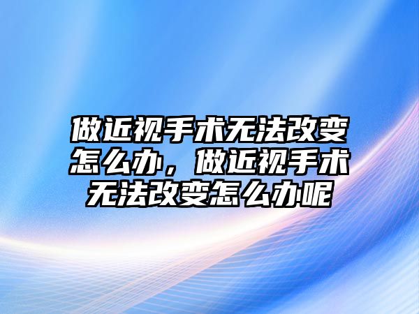 做近視手術無法改變怎么辦，做近視手術無法改變怎么辦呢