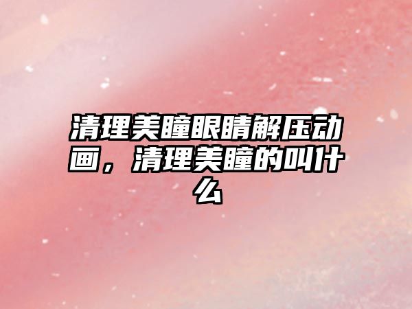 清理美瞳眼睛解壓動畫，清理美瞳的叫什么