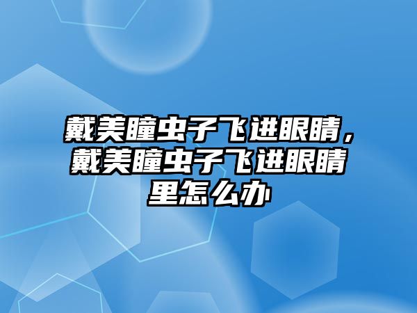 戴美瞳蟲子飛進眼睛，戴美瞳蟲子飛進眼睛里怎么辦