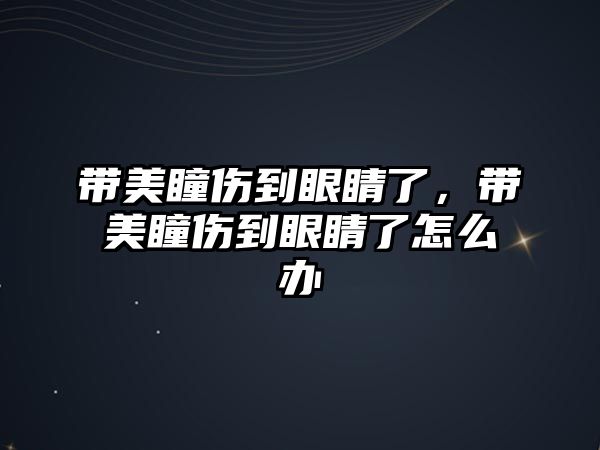 帶美瞳傷到眼睛了，帶美瞳傷到眼睛了怎么辦