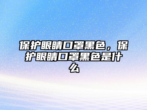 保護(hù)眼睛口罩黑色，保護(hù)眼睛口罩黑色是什么