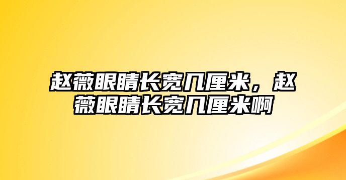 趙薇眼睛長寬幾厘米，趙薇眼睛長寬幾厘米啊