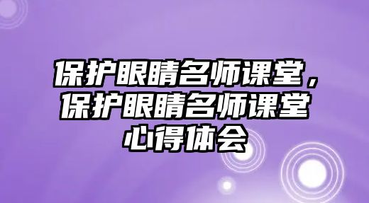 保護眼睛名師課堂，保護眼睛名師課堂心得體會