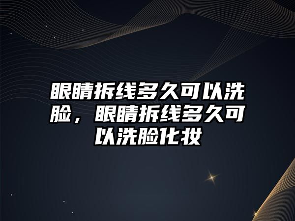 眼睛拆線多久可以洗臉，眼睛拆線多久可以洗臉化妝