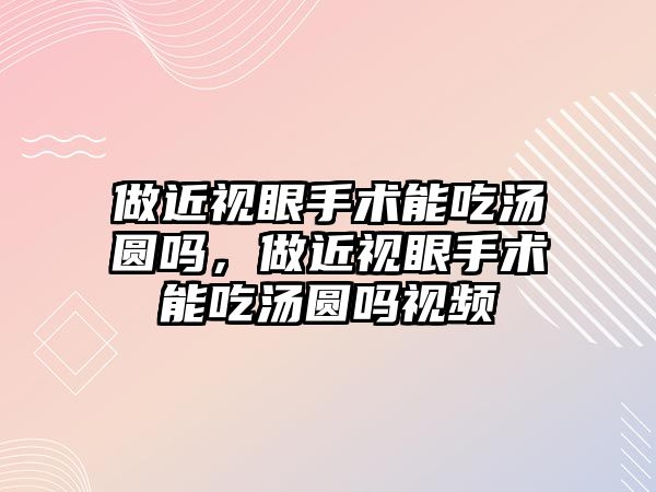 做近視眼手術能吃湯圓嗎，做近視眼手術能吃湯圓嗎視頻