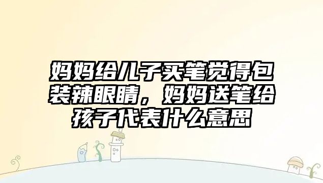 媽媽給兒子買筆覺得包裝辣眼睛，媽媽送筆給孩子代表什么意思