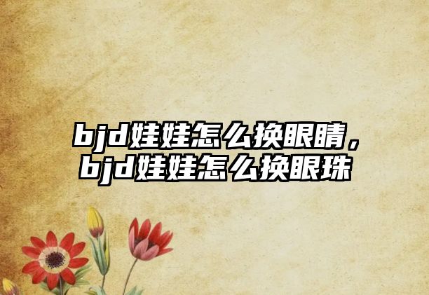 bjd娃娃怎么換眼睛，bjd娃娃怎么換眼珠