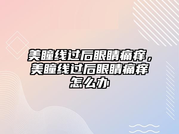 美瞳線過后眼睛痛癢，美瞳線過后眼睛痛癢怎么辦