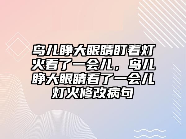 鳥兒睜大眼睛盯著燈火看了一會兒，鳥兒睜大眼睛看了一會兒燈火修改病句