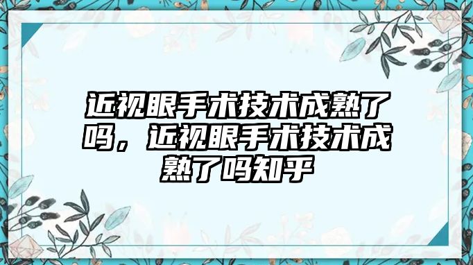 近視眼手術技術成熟了嗎，近視眼手術技術成熟了嗎知乎