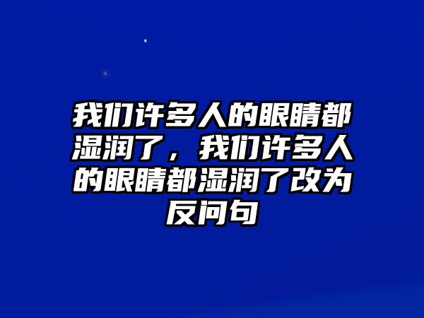 我們許多人的眼睛都濕潤了，我們許多人的眼睛都濕潤了改為反問句