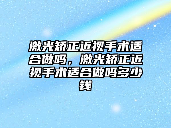 激光矯正近視手術適合做嗎，激光矯正近視手術適合做嗎多少錢