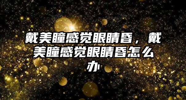 戴美瞳感覺眼睛昏，戴美瞳感覺眼睛昏怎么辦