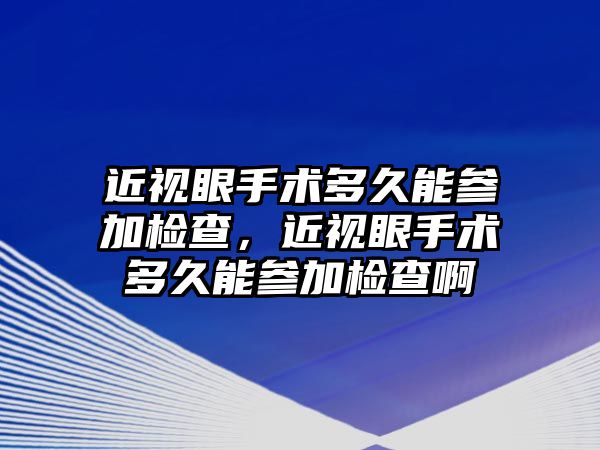 近視眼手術多久能參加檢查，近視眼手術多久能參加檢查啊