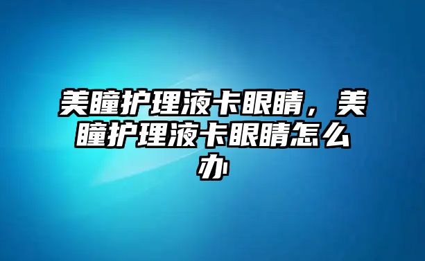 美瞳護(hù)理液卡眼睛，美瞳護(hù)理液卡眼睛怎么辦