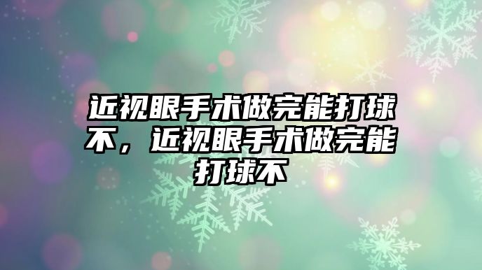 近視眼手術做完能打球不，近視眼手術做完能打球不