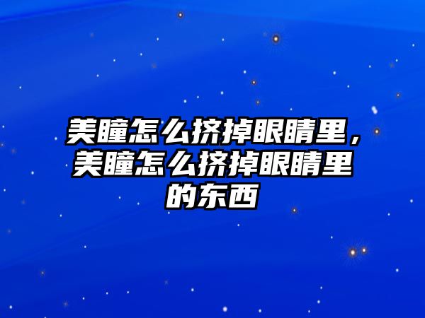 美瞳怎么擠掉眼睛里，美瞳怎么擠掉眼睛里的東西