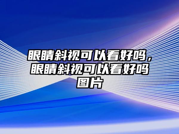 眼睛斜視可以看好嗎，眼睛斜視可以看好嗎圖片