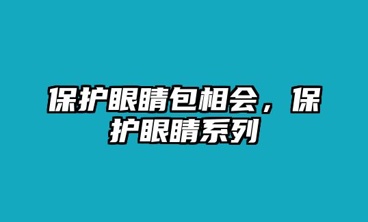 保護眼睛包相會，保護眼睛系列