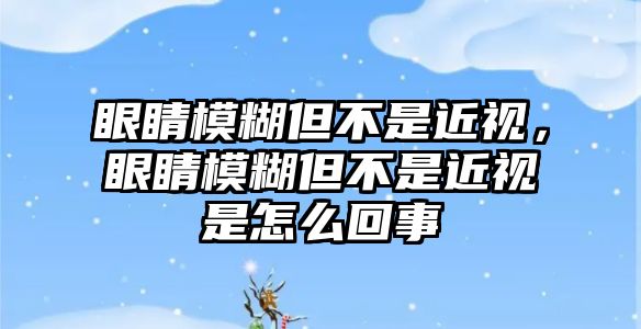 眼睛模糊但不是近視，眼睛模糊但不是近視是怎么回事