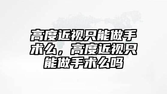 高度近視只能做手術么，高度近視只能做手術么嗎