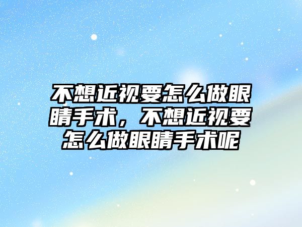 不想近視要怎么做眼睛手術，不想近視要怎么做眼睛手術呢